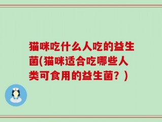 猫咪吃什么人吃的益生菌(猫咪适合吃哪些人类可食用的益生菌？)