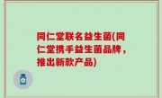 同仁堂联名益生菌(同仁堂携手益生菌品牌，推出新款产品)