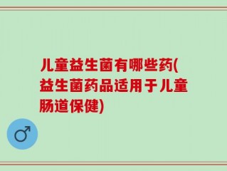 儿童益生菌有哪些药(益生菌药品适用于儿童肠道保健)