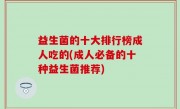 益生菌的十大排行榜成人吃的(成人必备的十种益生菌推荐)