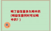 喝了益生菌多久喝中药(喝益生菌何时可以喝中药？)