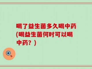 喝了益生菌多久喝中药(喝益生菌何时可以喝中药？)