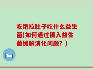 吃饱拉肚子吃什么益生菌(如何通过摄入益生菌缓解消化问题？)