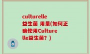 culturelle益生菌 用量(如何正确使用Culturelle益生菌？)