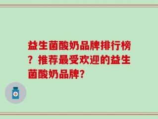 益生菌酸奶品牌排行榜？推荐最受欢迎的益生菌酸奶品牌？