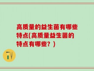 高质量的益生菌有哪些特点(高质量益生菌的特点有哪些？)