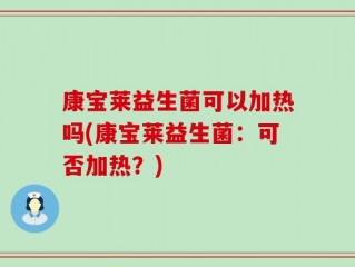 康宝莱益生菌可以加热吗(康宝莱益生菌：可否加热？)
