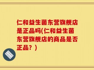 仁和益生菌东营旗舰店是正品吗(仁和益生菌东营旗舰店的商品是否正品？)