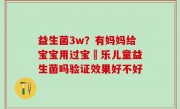 益生菌3w？有妈妈给宝宝用过宝珼乐儿童益生菌吗验证效果好不好