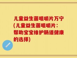 儿童益生菌咀嚼片万宁(儿童益生菌咀嚼片：帮助宝宝维护肠道健康的选择)