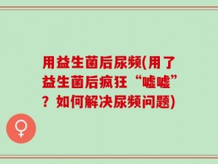 用益生菌后尿频(用了益生菌后疯狂“嘘嘘”？如何解决尿频问题)