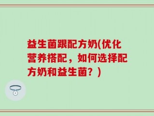 益生菌跟配方奶(优化营养搭配，如何选择配方奶和益生菌？)