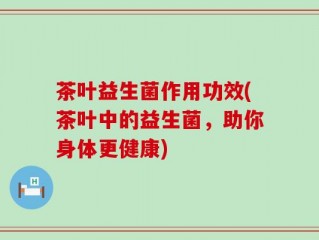 茶叶益生菌作用功效(茶叶中的益生菌，助你身体更健康)