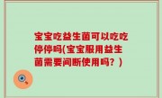 宝宝吃益生菌可以吃吃停停吗(宝宝服用益生菌需要间断使用吗？)