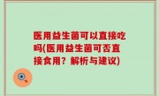 医用益生菌可以直接吃吗(医用益生菌可否直接食用？解析与建议)