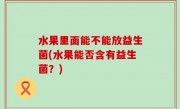 水果里面能不能放益生菌(水果能否含有益生菌？)
