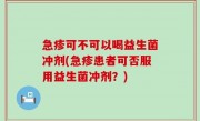 急疹可不可以喝益生菌冲剂(急疹患者可否服用益生菌冲剂？)