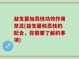 益生菌加荔枝功效作用禁忌(益生菌和荔枝的配合，你需要了解的事项)
