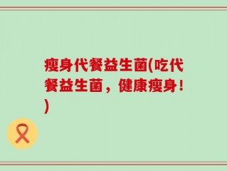 瘦身代餐益生菌(吃代餐益生菌，健康瘦身！)