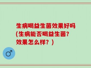 生病喝益生菌效果好吗(生病能否喝益生菌？效果怎么样？)