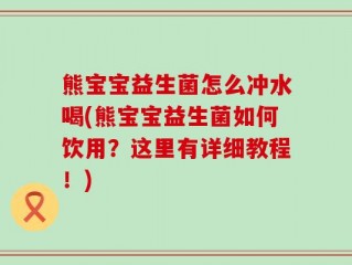 熊宝宝益生菌怎么冲水喝(熊宝宝益生菌如何饮用？这里有详细教程！)
