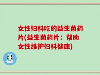 女性妇科吃的益生菌药片(益生菌药片：帮助女性维护妇科健康)