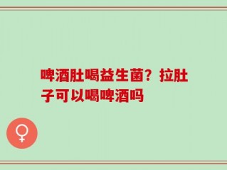 啤酒肚喝益生菌？拉肚子可以喝啤酒吗
