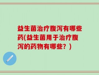 益生菌治疗腹泻有哪些药(益生菌用于治疗腹泻的药物有哪些？)