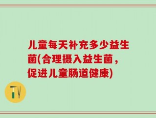 儿童每天补充多少益生菌(合理摄入益生菌，促进儿童肠道健康)