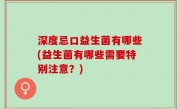 深度忌口益生菌有哪些(益生菌有哪些需要特别注意？)