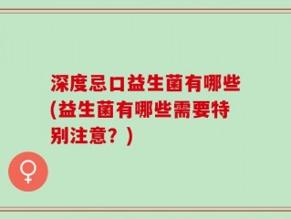 深度忌口益生菌有哪些(益生菌有哪些需要特别注意？)