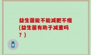 益生菌能不能减肥不瘦(益生菌有助于减重吗？)