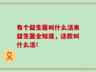 有个益生菌叫什么活来益生菌全知道，这款叫什么活！