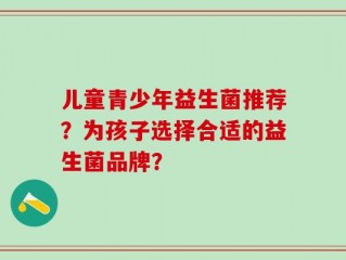 儿童青少年益生菌推荐？为孩子选择合适的益生菌品牌？