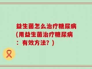 益生菌怎么治疗糖尿病(用益生菌治疗糖尿病：有效方法？)