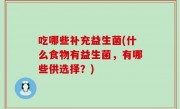 吃哪些补充益生菌(什么食物有益生菌，有哪些供选择？)