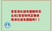 宝宝消化益生菌酸奶怎么吃(宝宝如何正确食用消化益生菌酸奶？)