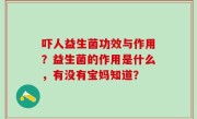 吓人益生菌功效与作用？益生菌的作用是什么，有没有宝妈知道？