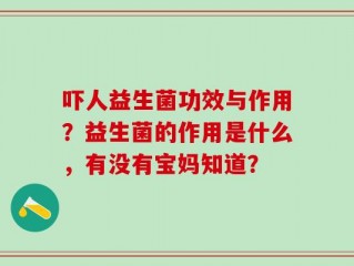 吓人益生菌功效与作用？益生菌的作用是什么，有没有宝妈知道？