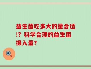益生菌吃多大的量合适!？科学合理的益生菌摄入量？