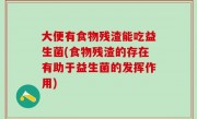 大便有食物残渣能吃益生菌(食物残渣的存在有助于益生菌的发挥作用)