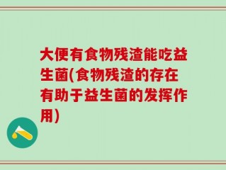 大便有食物残渣能吃益生菌(食物残渣的存在有助于益生菌的发挥作用)