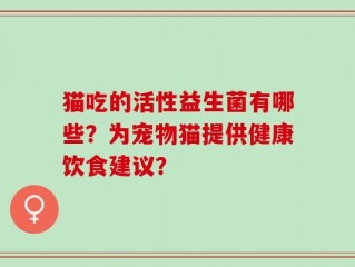 猫吃的活性益生菌有哪些？为宠物猫提供健康饮食建议？