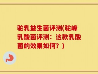 驼乳益生菌评测(驼峰乳酸菌评测：这款乳酸菌的效果如何？)