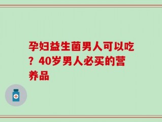 孕妇益生菌男人可以吃？40岁男人必买的营养品