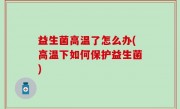 益生菌高温了怎么办(高温下如何保护益生菌)