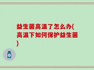 益生菌高温了怎么办(高温下如何保护益生菌)