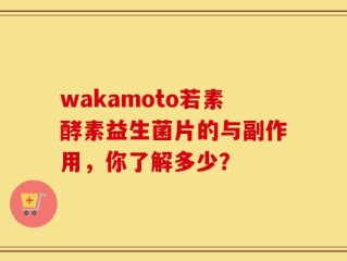 wakamoto若素酵素益生菌片的与副作用，你了解多少？