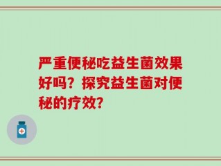 严重便秘吃益生菌效果好吗？探究益生菌对便秘的疗效？