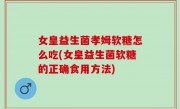 女皇益生菌孝姆软糖怎么吃(女皇益生菌软糖的正确食用方法)